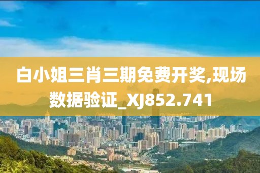 白小姐三肖三期免费开奖,现场数据验证_XJ852.741
