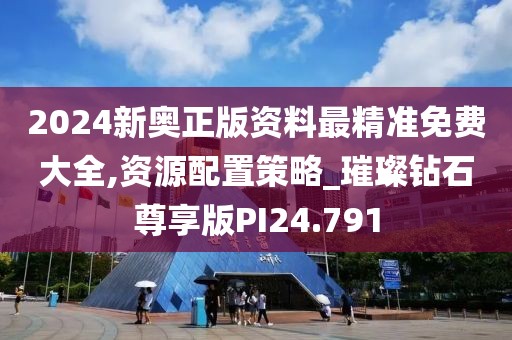 2024新奥正版资料最精准免费大全,资源配置策略_璀璨钻石尊享版PI24.791