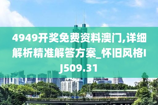 4949开奖免费资料澳门,详细解析精准解答方案_怀旧风格IJ509.31