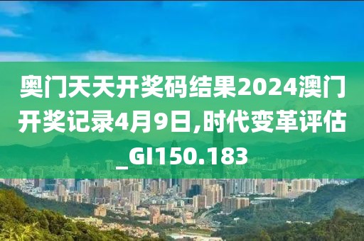 奥门天天开奖码结果2024澳门开奖记录4月9日,时代变革评估_GI150.183