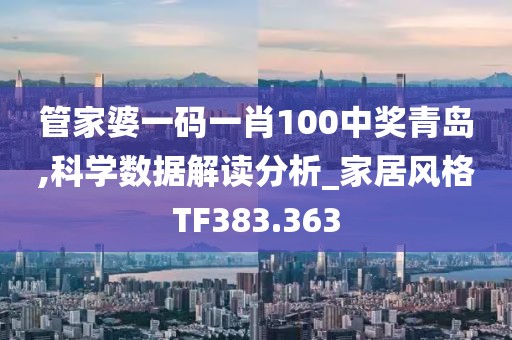 管家婆一码一肖100中奖青岛,科学数据解读分析_家居风格TF383.363