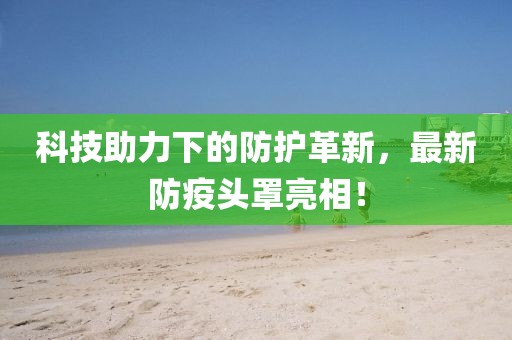 科技助力下的防护革新，最新防疫头罩亮相！
