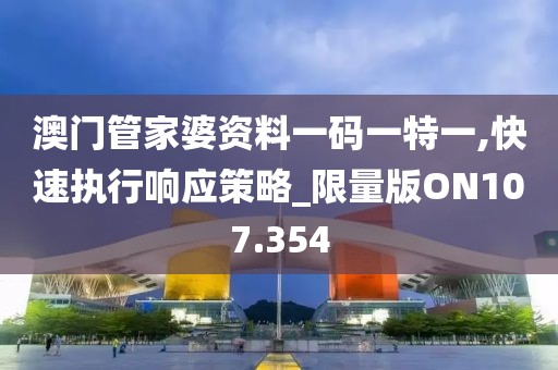 澳门管家婆资料一码一特一,快速执行响应策略_限量版ON107.354