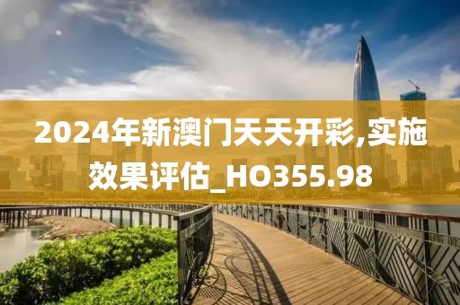 2024年新澳门天天开彩,实施效果评估_HO355.98