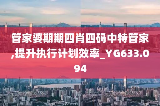 管家婆期期四肖四码中特管家,提升执行计划效率_YG633.094