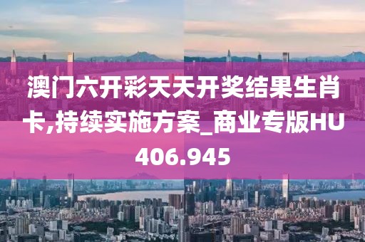 澳门六开彩天天开奖结果生肖卡,持续实施方案_商业专版HU406.945