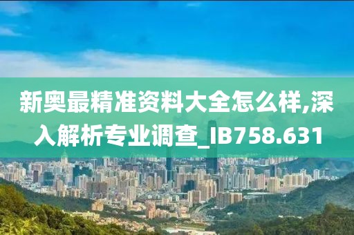 新奥最精准资料大全怎么样,深入解析专业调查_IB758.631