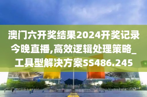 澳门六开奖结果2024开奖记录今晚直播,高效逻辑处理策略_工具型解决方案SS486.245