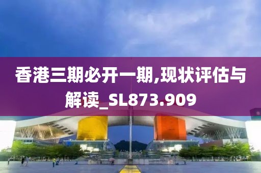 香港三期必开一期,现状评估与解读_SL873.909