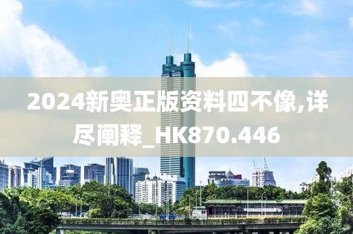 2024新奥正版资料四不像,详尽阐释_HK870.446