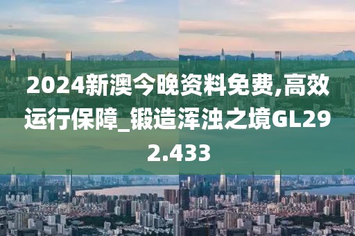 2024新澳今晚资料免费,高效运行保障_锻造浑浊之境GL292.433