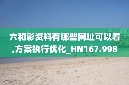 六和彩资料有哪些网址可以看,方案执行优化_HN167.998