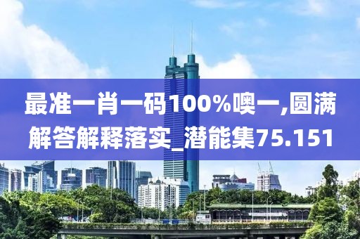 最准一肖一码100%噢一,圆满解答解释落实_潜能集75.151