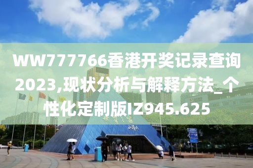 WW777766香港开奖记录查询2023,现状分析与解释方法_个性化定制版IZ945.625