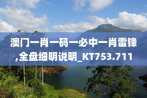 澳门一肖一码一必中一肖雷锋,全盘细明说明_KT753.711