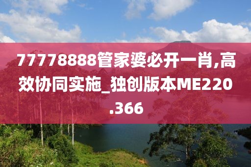 77778888管家婆必开一肖,高效协同实施_独创版本ME220.366