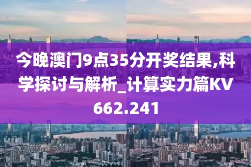 今晚澳门9点35分开奖结果,科学探讨与解析_计算实力篇KV662.241
