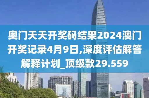 奥门天天开奖码结果2024澳门开奖记录4月9日,深度评估解答解释计划_顶级款29.559