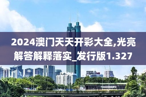 2024澳门天天开彩大全,光亮解答解释落实_发行版1.327