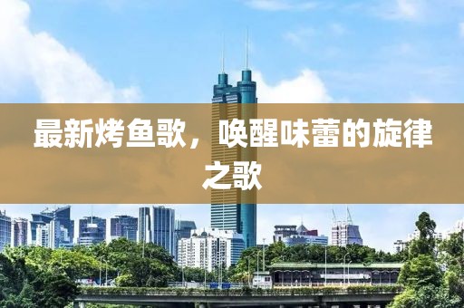 最新烤鱼歌，唤醒味蕾的旋律之歌