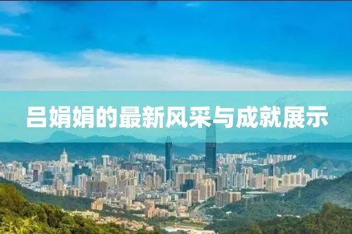 吕娟娟的最新风采与成就展示