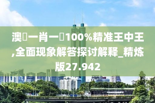 澳門一肖一碼100%精准王中王,全面现象解答探讨解释_精炼版27.942