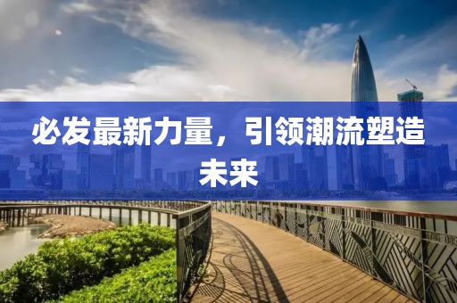 必发最新力量，引领潮流塑造未来