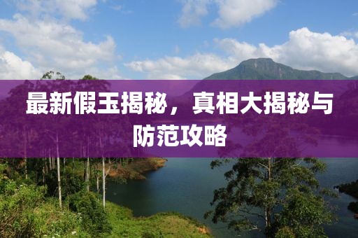 最新假玉揭秘，真相大揭秘与防范攻略