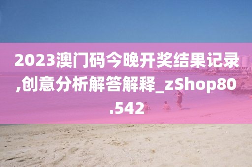 2023澳门码今晚开奖结果记录,创意分析解答解释_zShop80.542