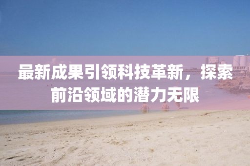 最新成果引领科技革新，探索前沿领域的潜力无限