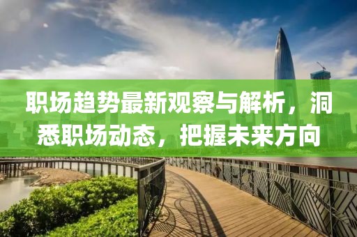 职场趋势最新观察与解析，洞悉职场动态，把握未来方向