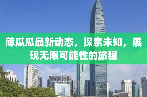 薄瓜瓜最新动态，探索未知，展现无限可能性的旅程