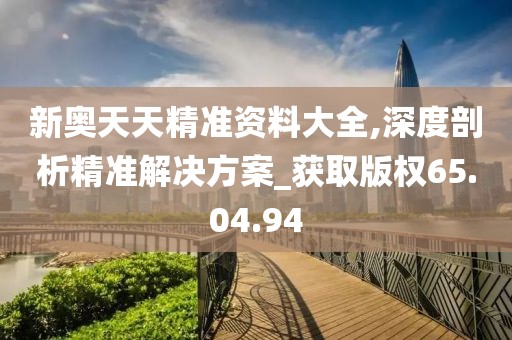 新奥天天精准资料大全,深度剖析精准解决方案_获取版权65.04.94