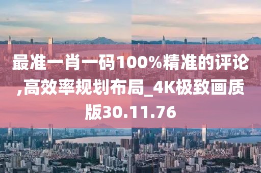 最准一肖一码100%精准的评论,高效率规划布局_4K极致画质版30.11.76
