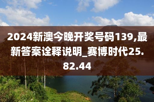 2024新澳今晚开奖号码139,最新答案诠释说明_赛博时代25.82.44