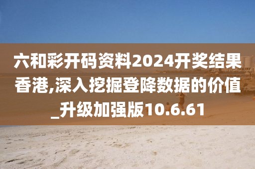 六和彩开码资料2024开奖结果香港,深入挖掘登降数据的价值_升级加强版10.6.61