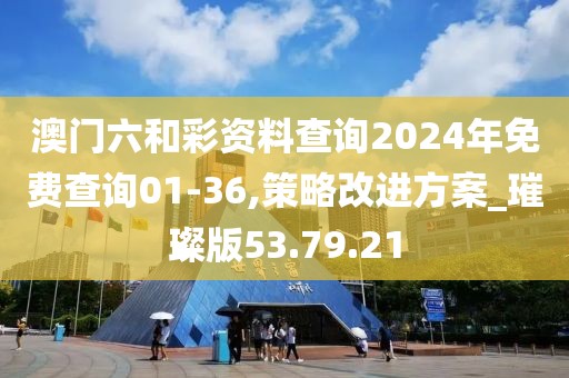 澳门六和彩资料查询2024年免费查询01-36,策略改进方案_璀璨版53.79.21