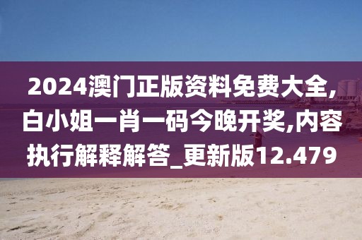 2024澳门正版资料免费大全,白小姐一肖一码今晚开奖,内容执行解释解答_更新版12.479