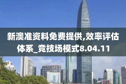 新澳准资料免费提供,效率评估体系_竞技场模式8.04.11