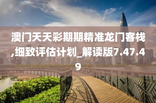 澳门天天彩期期精准龙门客栈,细致评估计划_解读版7.47.49