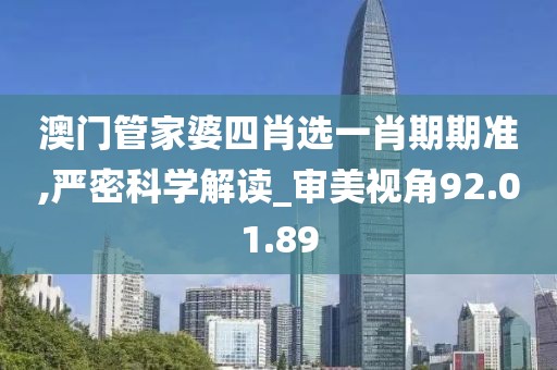 澳门管家婆四肖选一肖期期准,严密科学解读_审美视角92.01.89