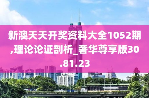 新澳天天开奖资料大全1052期,理论论证剖析_奢华尊享版30.81.23