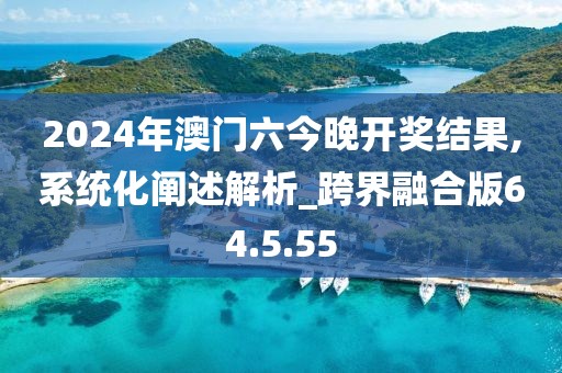 2024年澳门六今晚开奖结果,系统化阐述解析_跨界融合版64.5.55