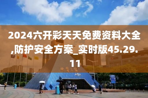 2024六开彩天天免费资料大全,防护安全方案_实时版45.29.11