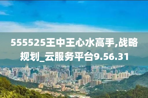 555525王中王心水高手,战略规划_云服务平台9.56.31