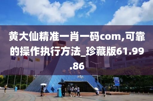 黄大仙精准一肖一码com,可靠的操作执行方法_珍藏版61.99.86