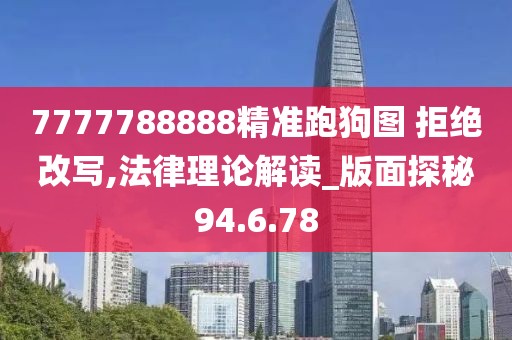 7777788888精准跑狗图 拒绝改写,法律理论解读_版面探秘94.6.78