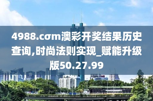4988.cσm澳彩开奖结果历史查询,时尚法则实现_赋能升级版50.27.99