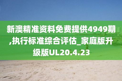 新澳精准资料免费提供4949期,执行标准综合评估_家庭版升级版UL20.4.23