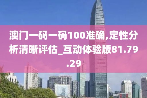 澳门一码一码100准确,定性分析清晰评估_互动体验版81.79.29